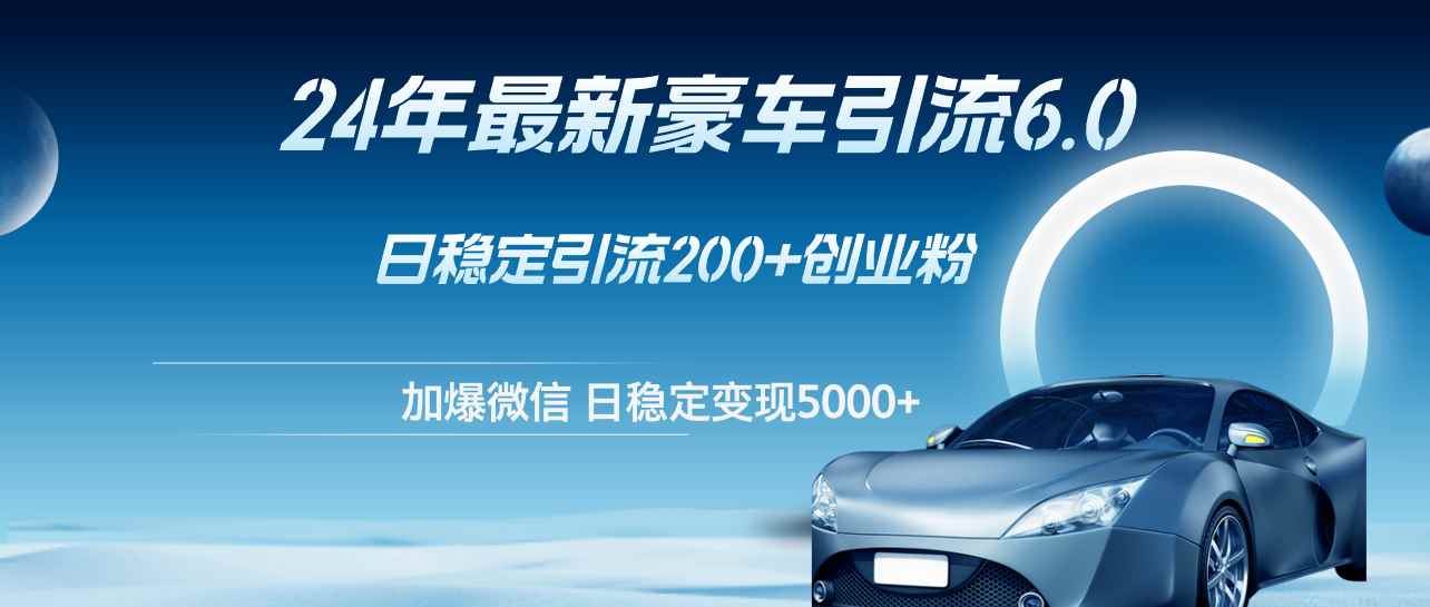 （12268期）24年最新豪车引流6.0，日引500+创业粉，日稳定变现5000+-咩咩网络