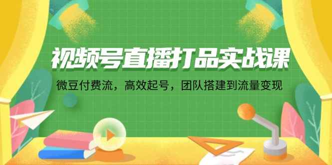 （12262期）视频号直播打品实战课：微 豆 付 费 流，高效起号，团队搭建到流量变现-咩咩网络