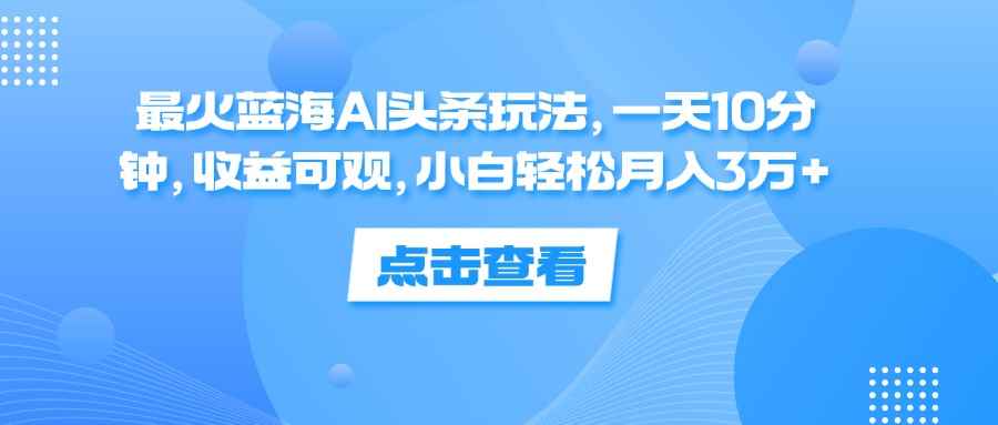 （12257期）最火蓝海AI头条玩法，一天10分钟，收益可观，小白轻松月入3万+-咩咩网络