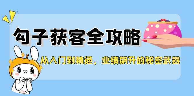 （12247期）从入门到精通，勾子获客全攻略，业绩飙升的秘密武器-咩咩网络
