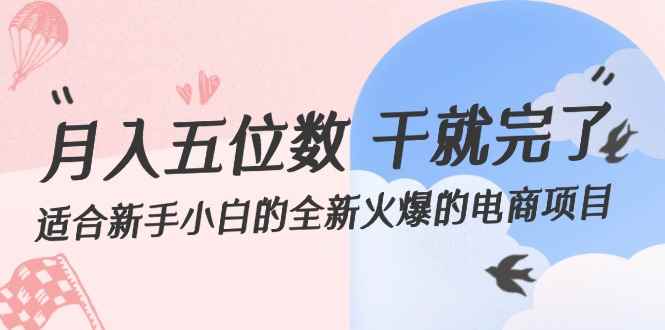 （12241期）月入五位数 干就完了 适合新手小白的全新火爆的电商项目-咩咩网络
