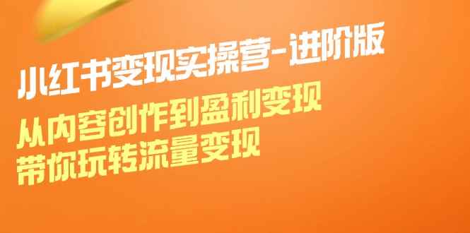 （12234期）小红书变现实操营-进阶版：从内容创作到盈利变现，带你玩转流量变现-咩咩网络