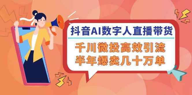 （12232期）抖音AI-数字人直播带货，千川 微投高效引流，半年爆卖几十万单-咩咩网络