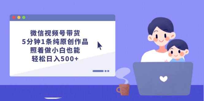 （12218期）微信视频号带货，5分钟1条纯原创作品，照着做小白也能轻松日入500+-咩咩网络