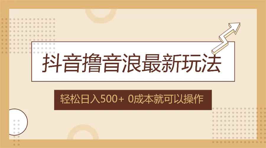 （12217期）抖音撸音浪最新玩法，不需要露脸，小白轻松上手，0成本就可操作，日入500+-咩咩网络