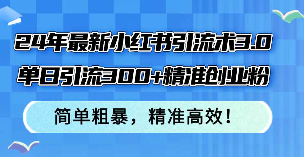 （12215期）24年最新小红书引流术3.0，单日引流300+精准创业粉，简单粗暴，精准高效！-咩咩网络