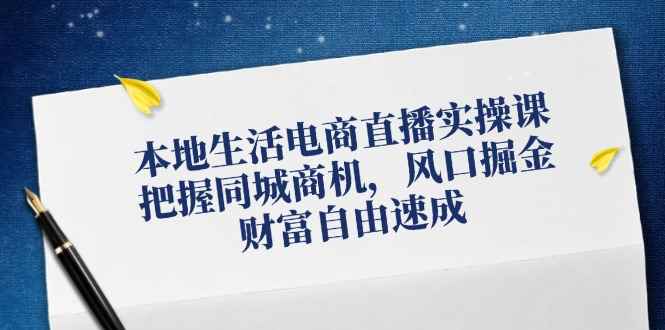 （12214期）本地生活电商直播实操课，把握同城商机，风口掘金，财富自由速成-咩咩网络