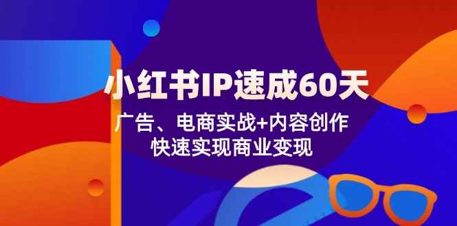 （12202期）小红书 IP速成60天：广告、电商实战+内容创作，快速实现商业变现-咩咩网络