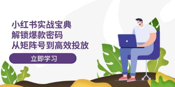 （12201期）小红书实战宝典：解锁爆款密码，从矩阵号到高效投放-咩咩网络