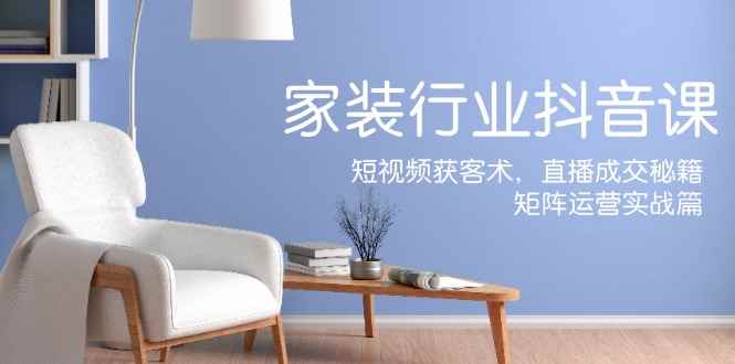 （12200期）家装抖音课：短视频获客术，直播成交秘籍，矩阵运营实战篇-咩咩网络