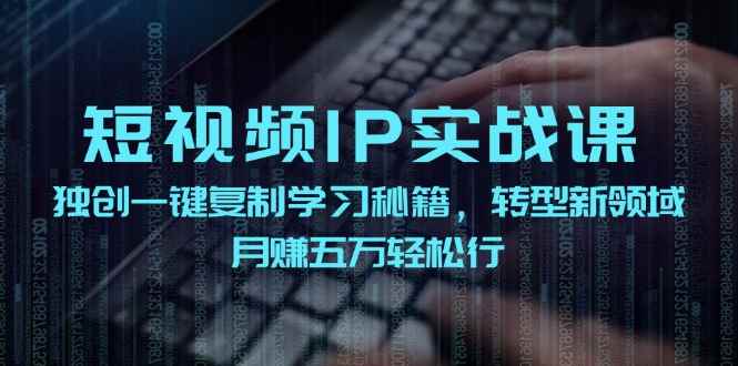 （12193期）短视频 IP实战课，独创一键复制学习秘籍，转战新领域，月赚五万轻松行-咩咩网络