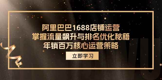 （12184期）阿里巴巴1688店铺运营，掌握流量飙升与排名优化秘籍 年销百万核心运营策略-咩咩网络