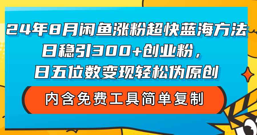 （12176期）24年8月闲鱼涨粉超快蓝海方法！日稳引300+创业粉，日五位数变现，轻松…-咩咩网络