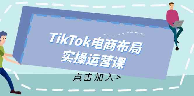 （12156期）TikTok电商布局实操运营课：从新手到精通，成为TikTok带货运营高手-咩咩网络
