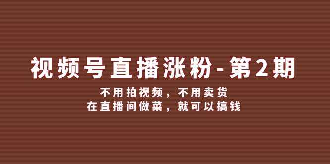 （12155期）视频号/直播涨粉-第2期，不用拍视频，不用卖货，在直播间做菜，就可以搞钱-咩咩网络