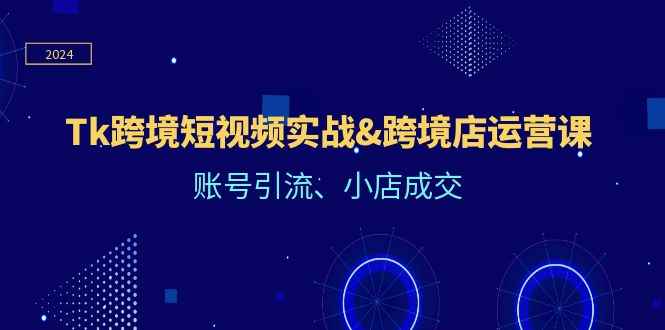 （12152期）Tk跨境短视频实战&跨境店运营课：账号引流、小店成交-咩咩网络