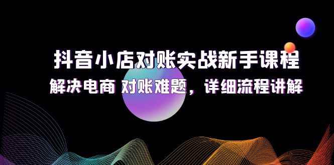 （12132期）抖音小店对账实战新手课程，解决电商 对账难题，详细流程讲解-咩咩网络