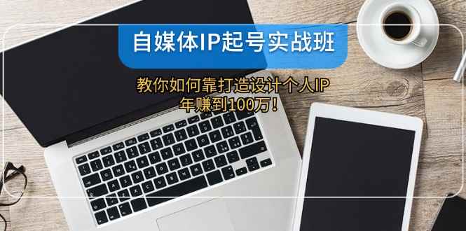 （12115期）自媒体IP-起号实战班：教你如何靠打造设计个人IP，年赚到100万！-咩咩网络