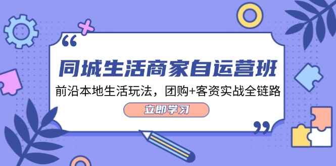 （12108期）同城生活商家自运营班，前沿本地生活玩法，团购+客资实战全链路-34节课-咩咩网络