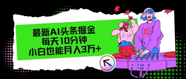 （12109期）最新AI头条掘金，每天只需10分钟，小白也能月入3万+-咩咩网络