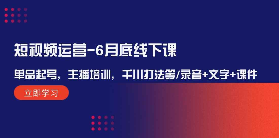 （12105期）短视频运营-6月底线下课：单品起号，主播培训，千川打法等/录音+文字+课件-咩咩网络