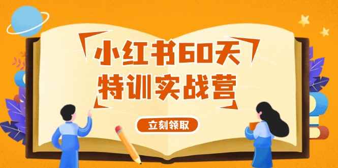 （12098期）小红书60天特训实战营（系统课）从0打造能赚钱的小红书账号（55节课）-咩咩网络