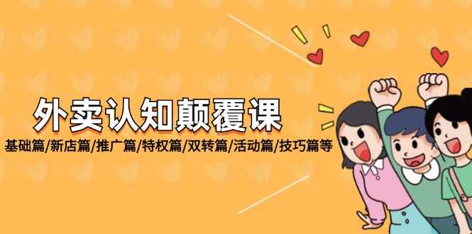 （12096期）外卖 认知颠覆课：基础篇/新店篇/推广篇/特权篇/双转篇/活动篇/技巧篇等-咩咩网络