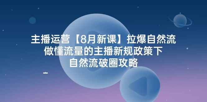 （12094期）主播运营【8月新课】拉爆自然流，做懂流量的主播新规政策下，自然流破…-咩咩网络