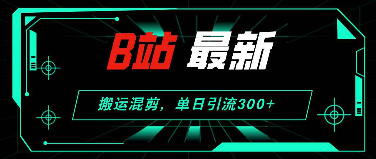 （12085期）B站最新，搬运混剪，单日引流300+创业粉-咩咩网络
