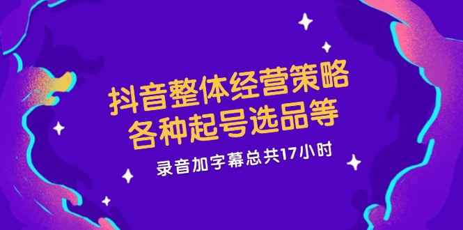 （12081期）抖音整体经营策略，各种起号选品等  录音加字幕总共17小时-咩咩网络