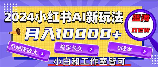 （12083期）2024最新小红薯AI赛道，蓝海项目，月入10000+，0成本，当事业来做，可矩阵-咩咩网络