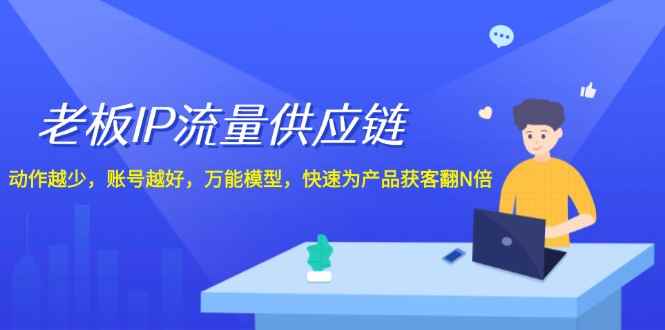 （12077期）老板 IP流量 供应链，动作越少，账号越好，万能模型，快速为产品获客翻N倍-咩咩网络