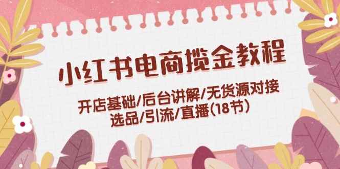 （12062期）小红书电商揽金教程：开店基础/后台讲解/无货源对接/选品/引流/直播(18节)-咩咩网络