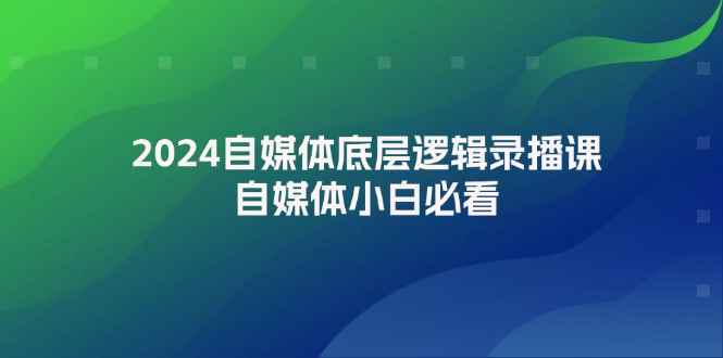 （12053期）2024自媒体底层逻辑录播课，自媒体小白必看-咩咩网络