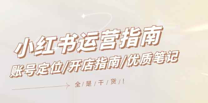 （12042期）小红书运营指南，账号定位/开店指南/优质笔记/没有套路，全是经验-咩咩网络