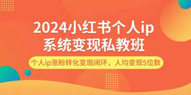 （12039期）2024小红书个人ip系统变现私教班，个人ip涨粉转化变现闭环，人均变现5位数-咩咩网络