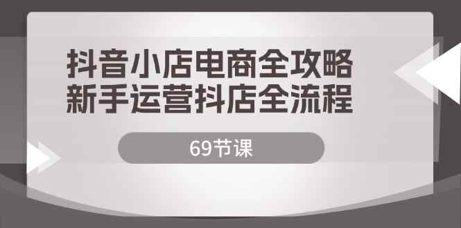 （12038期）抖音小店电商全攻略，新手运营抖店全流程（69节课）-咩咩网络