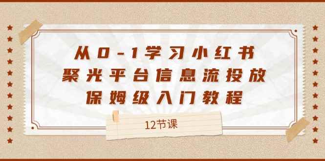 （12020期）从0-1学习小红书 聚光平台信息流投放，保姆级入门教程（12节课）-咩咩网络