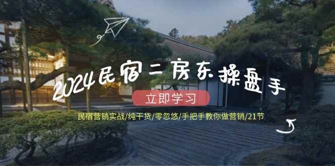 （12013期）2024民宿二房东操盘手 民宿营销实战/纯干货/零忽悠/手把手教你做营销/21节-咩咩网络