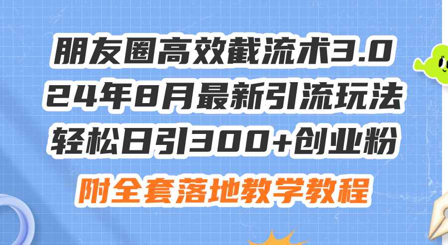 （11993期）朋友圈高效截流术3.0，24年8月最新引流玩法，轻松日引300+创业粉，附全…-咩咩网络
