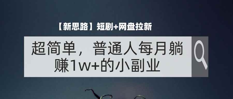 （11980期）【新思路】短剧+网盘拉新，超简单，普通人每月躺赚1w+的小副业-咩咩网络