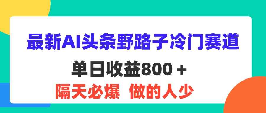 （11983期）最新AI头条野路子冷门赛道，单日800＋ 隔天必爆，适合小白-咩咩网络