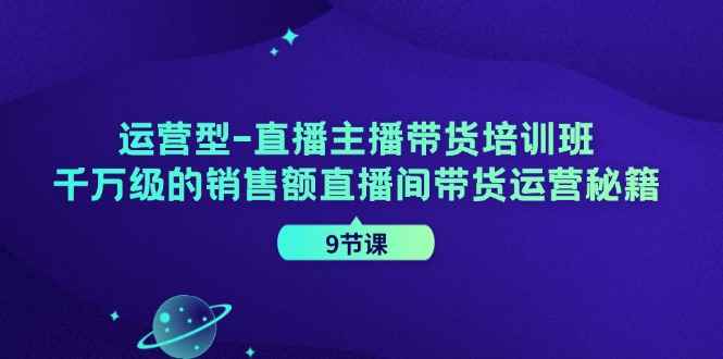 （11974期）运营型-直播主播带货培训班，千万级的销售额直播间带货运营秘籍（9节课）-咩咩网络