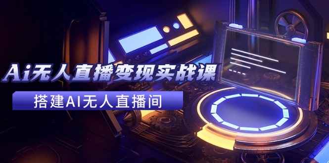 （11973期）2024全套Ai无人直播变现实战课，搭建AI无人直播间，利用AI赚钱 (24节课)-咩咩网络