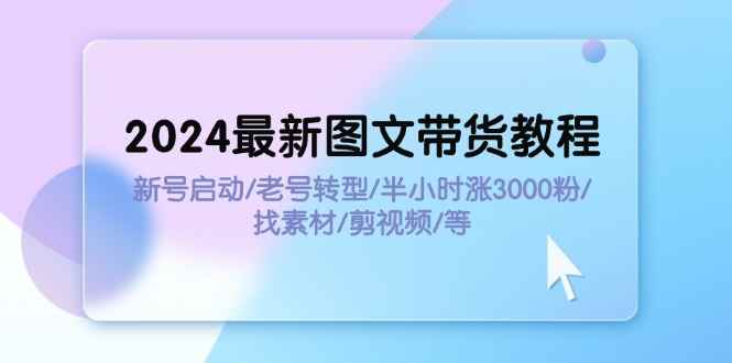 （11940期）2024最新图文带货教程：新号启动/老号转型/半小时涨3000粉/找素材/剪辑-咩咩网络