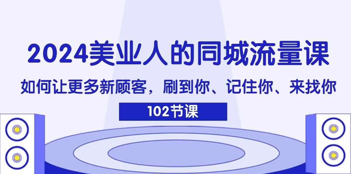 （11918期）2024美业人的同城流量课：如何让更多新顾客，刷到你、记住你、来找你-咩咩网络