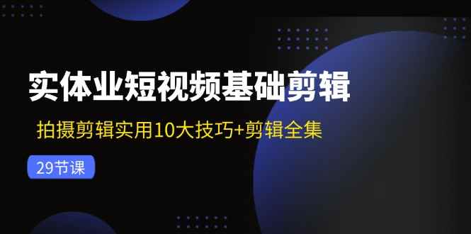 （11914期）实体业短视频基础剪辑：拍摄剪辑实用10大技巧+剪辑全集（29节）-咩咩网络