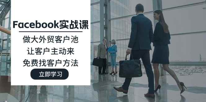 （11913期）Facebook实战课：做大外贸客户池，让客户主动来，免费找客户方法-咩咩网络