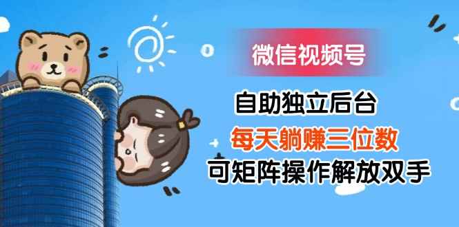 （11910期）微信视频号自助独立后台每天躺赚三位数可矩阵操作解放双手-咩咩网络
