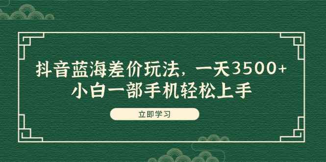 （11903期）抖音蓝海差价玩法，一天3500+，小白一部手机轻松上手-咩咩网络